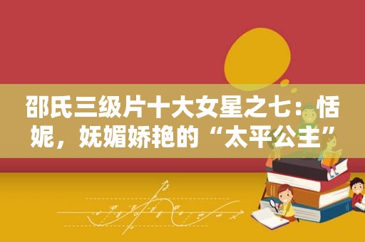 邵氏 *** 十大女星之七：恬妮，妩媚娇艳的“太平公主”