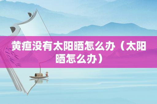 黄疸没有太阳晒怎么办（太阳晒怎么办）