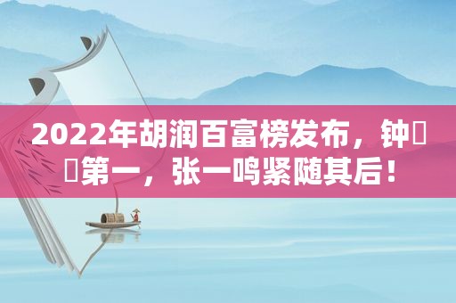 2022年胡润百富榜发布，钟睒睒第一，张一鸣紧随其后！