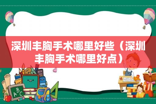 深圳丰胸手术哪里好些（深圳丰胸手术哪里好点）