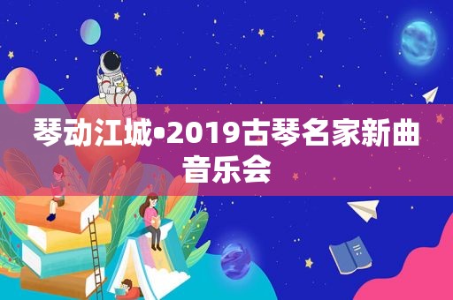 琴动江城•2019古琴名家新曲音乐会