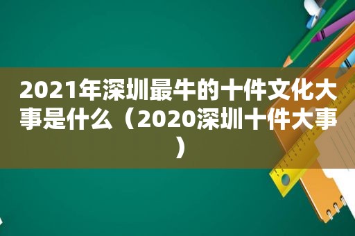 2021年深圳最牛的十件文化大事是什么（2020深圳十件大事）