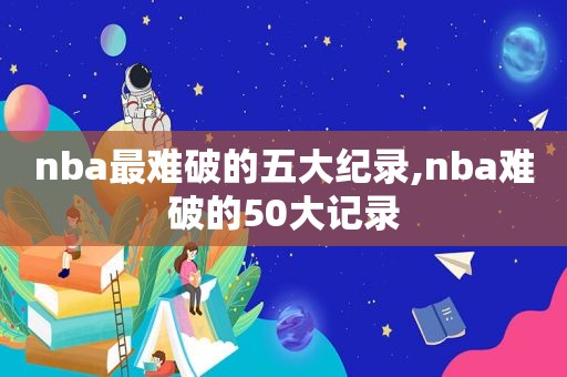 nba最难破的五大纪录,nba难破的50大记录