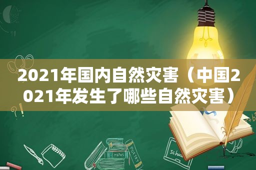 2021年国内自然灾害（中国2021年发生了哪些自然灾害）