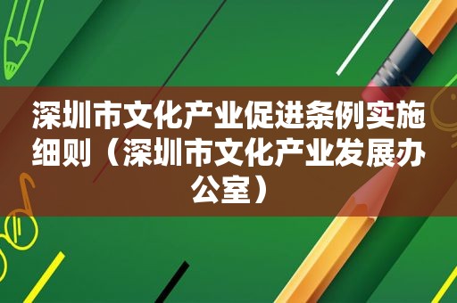 深圳市文化产业促进条例实施细则（深圳市文化产业发展办公室）