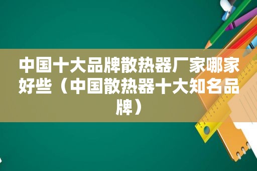 中国十大品牌散热器厂家哪家好些（中国散热器十大知名品牌）