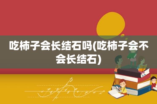 吃柿子会长结石吗(吃柿子会不会长结石)