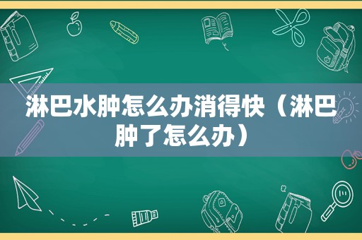 淋巴水肿怎么办消得快（淋巴肿了怎么办）