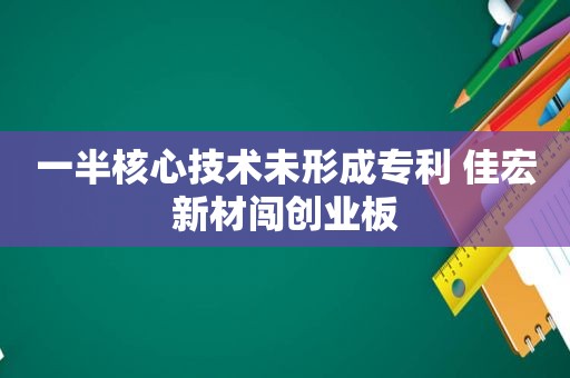 一半核心技术未形成专利 佳宏新材闯创业板