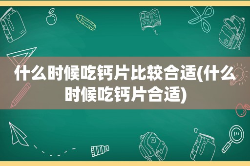 什么时候吃钙片比较合适(什么时候吃钙片合适)