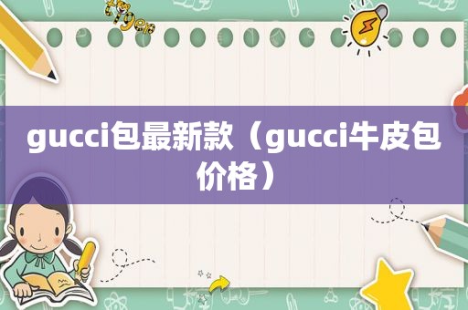 gucci包最新款（gucci牛皮包价格）