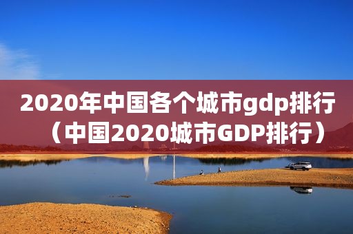 2020年中国各个城市gdp排行（中国2020城市GDP排行）