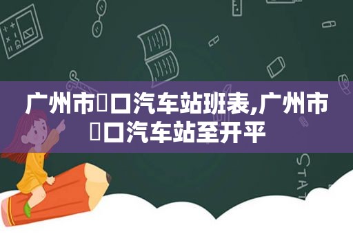 广州市滘口汽车站班表,广州市滘口汽车站至开平