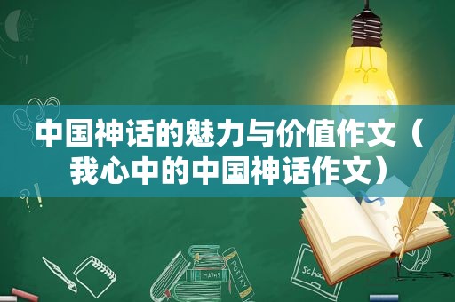 中国神话的魅力与价值作文（我心中的中国神话作文）