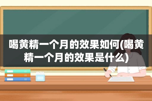 喝黄精一个月的效果如何(喝黄精一个月的效果是什么)