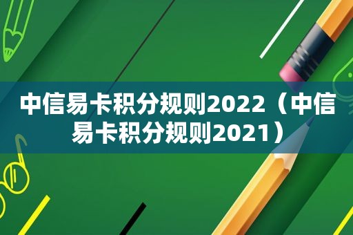 中信易卡积分规则2022（中信易卡积分规则2021）