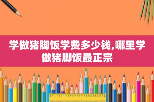 学做猪脚饭学费多少钱,哪里学做猪脚饭最正宗