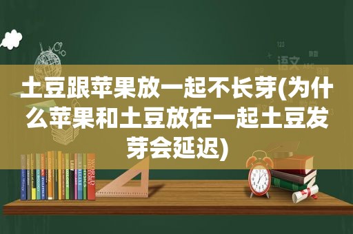 土豆跟苹果放一起不长芽(为什么苹果和土豆放在一起土豆发芽会延迟)