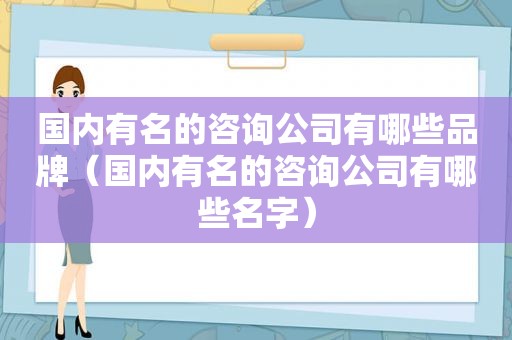 国内有名的咨询公司有哪些品牌（国内有名的咨询公司有哪些名字）