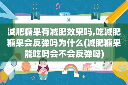 减肥糖果有减肥效果吗,吃减肥糖果会反弹吗为什么(减肥糖果能吃吗会不会反弹呀)