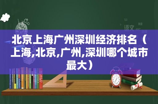 北京上海广州深圳经济排名（上海,北京,广州,深圳哪个城市最大）