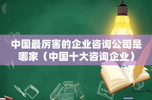 中国最厉害的企业咨询公司是哪家（中国十大咨询企业）