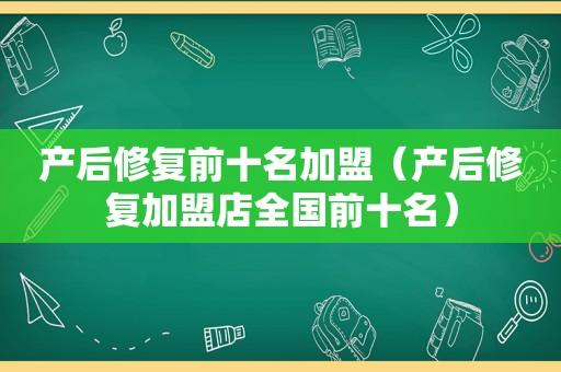 产后修复前十名加盟（产后修复加盟店全国前十名）