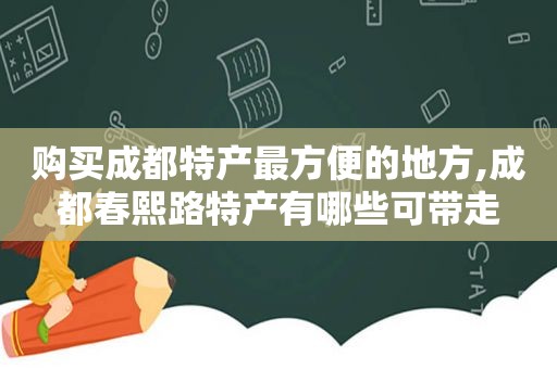 购买成都特产最方便的地方,成都春熙路特产有哪些可带走