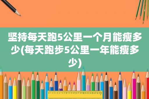 坚持每天跑5公里一个月能瘦多少(每天跑步5公里一年能瘦多少)