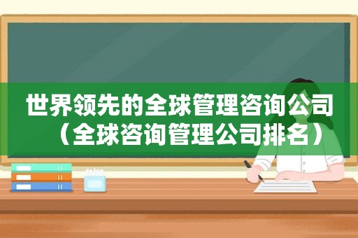 世界领先的全球管理咨询公司（全球咨询管理公司排名）