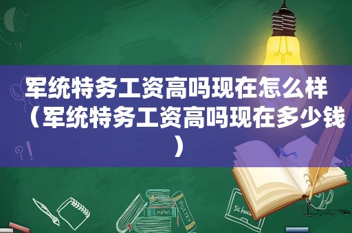 军统特务工资高吗现在怎么样（军统特务工资高吗现在多少钱）