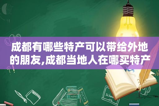 成都有哪些特产可以带给外地的朋友,成都当地人在哪买特产