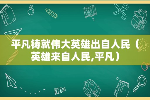 平凡铸就伟大英雄出自人民（英雄来自人民,平凡）