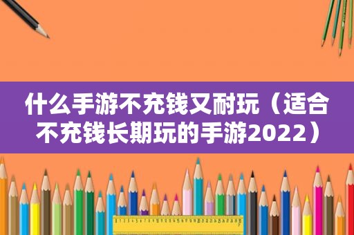 什么手游不充钱又耐玩（适合不充钱长期玩的手游2022）