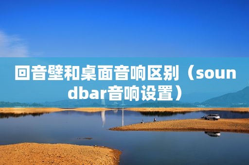 回音壁和桌面音响区别（soundbar音响设置）