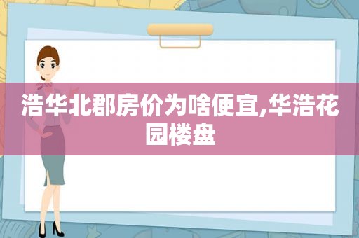 浩华北郡房价为啥便宜,华浩花园楼盘