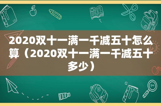 2020双十一满一千减五十怎么算（2020双十一满一千减五十多少）