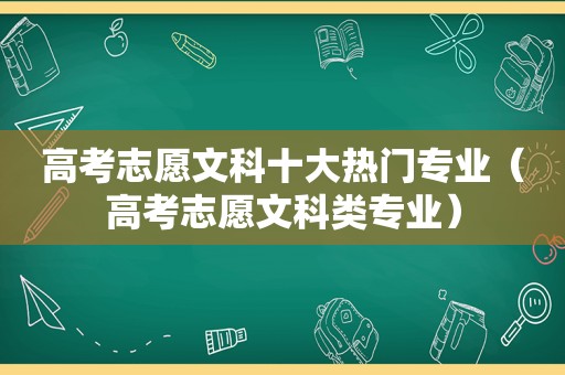 高考志愿文科十大热门专业（高考志愿文科类专业）