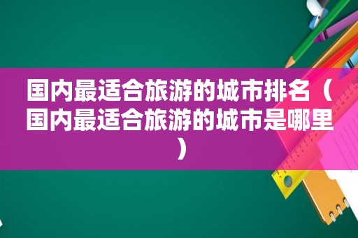 国内最适合旅游的城市排名（国内最适合旅游的城市是哪里）