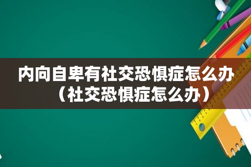 内向自卑有社交恐惧症怎么办（社交恐惧症怎么办）