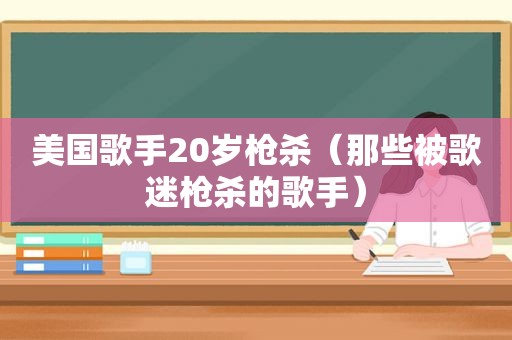 美国歌手20岁枪杀（那些被歌迷枪杀的歌手）