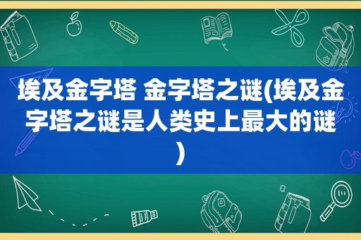 埃及金字塔 金字塔之谜(埃及金字塔之谜是人类史上最大的谜)