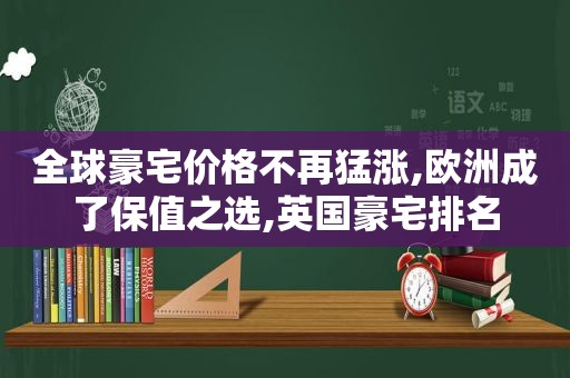 全球豪宅价格不再猛涨,欧洲成了保值之选,英国豪宅排名