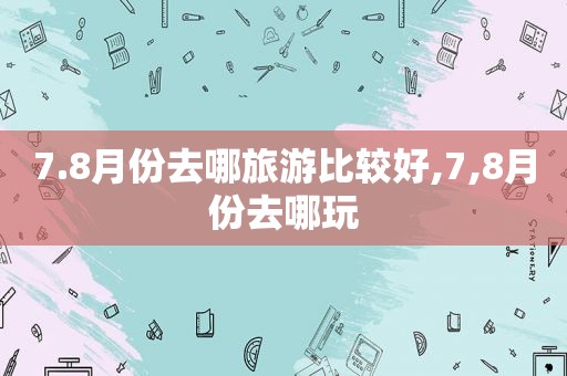 7.8月份去哪旅游比较好,7,8月份去哪玩