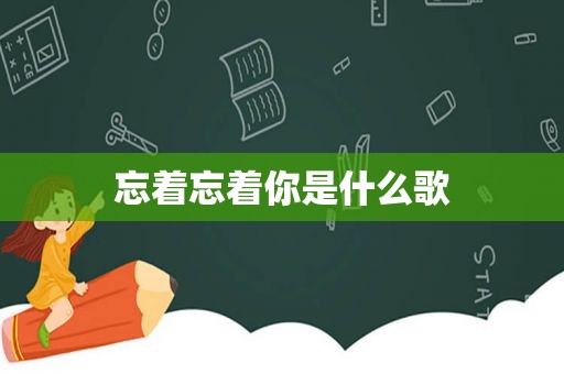 忘着忘着你是什么歌