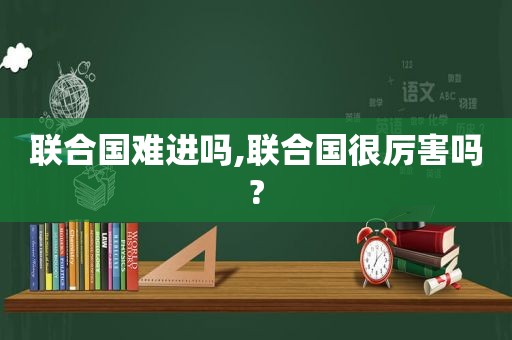 联合国难进吗,联合国很厉害吗?