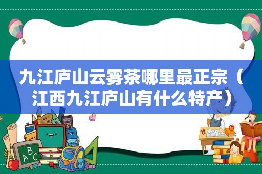 九江庐山云雾茶哪里最正宗（江西九江庐山有什么特产）