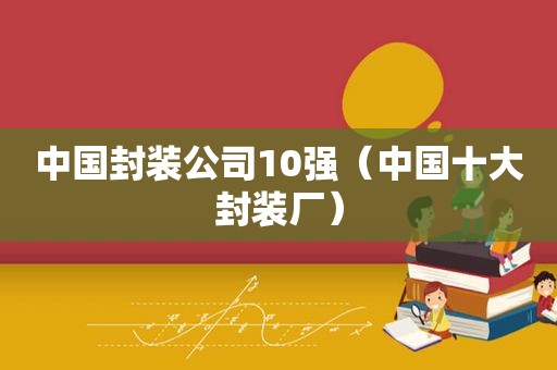 中国封装公司10强（中国十大封装厂）