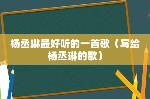 杨丞琳最好听的一首歌（写给杨丞琳的歌）