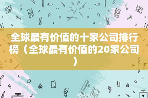 全球最有价值的十家公司排行榜（全球最有价值的20家公司）